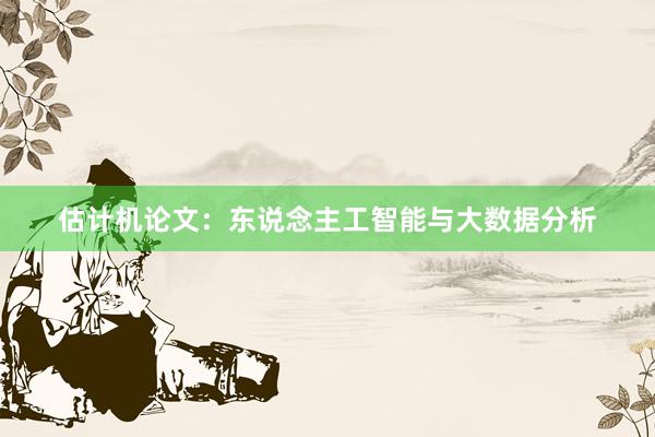 估计机论文：东说念主工智能与大数据分析